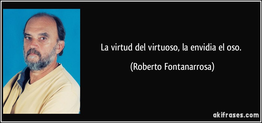 La virtud del virtuoso, la envidia el oso. (Roberto Fontanarrosa)