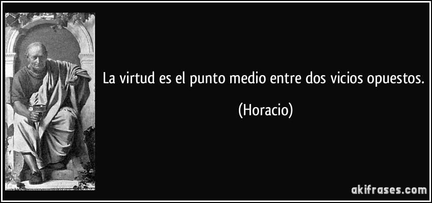 La virtud es el punto medio entre dos vicios opuestos. (Horacio)