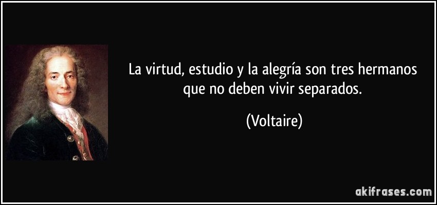 La virtud, estudio y la alegría son tres hermanos que no deben vivir separados. (Voltaire)