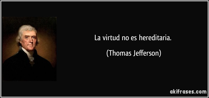 La virtud no es hereditaria. (Thomas Jefferson)