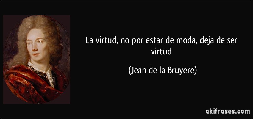 La virtud, no por estar de moda, deja de ser virtud (Jean de la Bruyere)