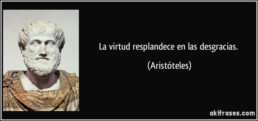 La virtud resplandece en las desgracias. (Aristóteles)