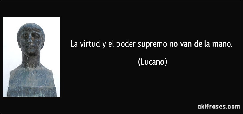 La virtud y el poder supremo no van de la mano. (Lucano)
