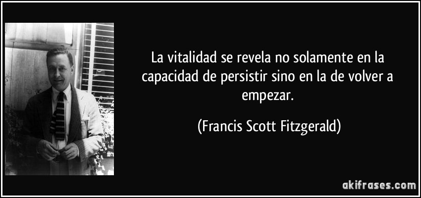 La vitalidad se revela no solamente en la capacidad de persistir sino en la de volver a empezar. (Francis Scott Fitzgerald)