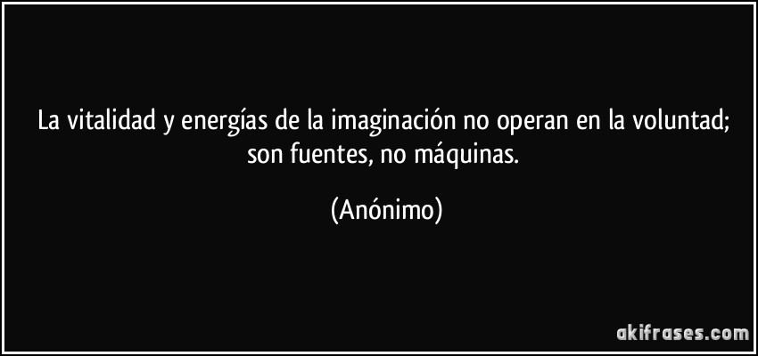 La vitalidad y energías de la imaginación no operan en la voluntad; son fuentes, no máquinas. (Anónimo)