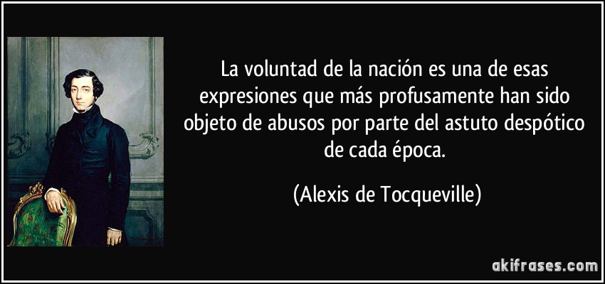 La voluntad de la nación es una de esas expresiones que más profusamente han sido objeto de abusos por parte del astuto despótico de cada época. (Alexis de Tocqueville)