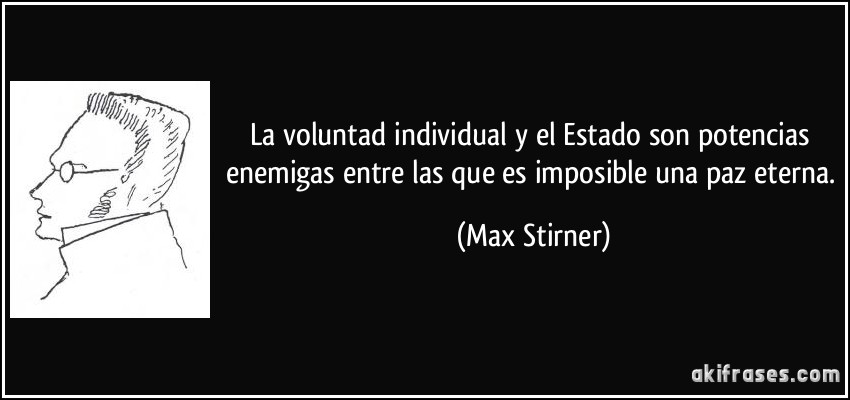 La voluntad individual y el Estado son potencias enemigas entre las que es imposible una paz eterna. (Max Stirner)