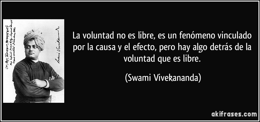 La voluntad no es libre, es un fenómeno vinculado por la causa y el efecto, pero hay algo detrás de la voluntad que es libre. (Swami Vivekananda)