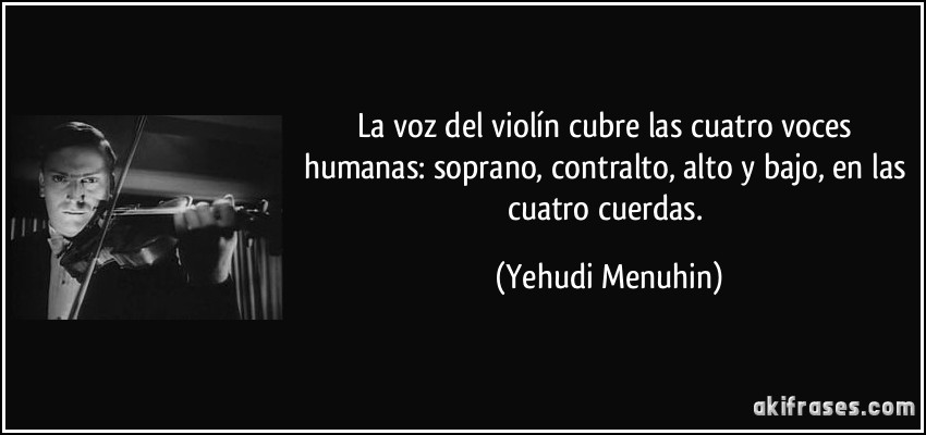 La voz del violín cubre las cuatro voces humanas: soprano, contralto, alto y bajo, en las cuatro cuerdas. (Yehudi Menuhin)