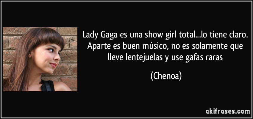 Lady Gaga es una show girl total...lo tiene claro. Aparte es buen músico, no es solamente que lleve lentejuelas y use gafas raras (Chenoa)