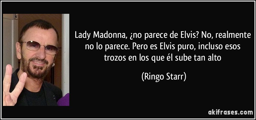 Lady Madonna, ¿no parece de Elvis? No, realmente no lo parece. Pero es Elvis puro, incluso esos trozos en los que él sube tan alto (Ringo Starr)