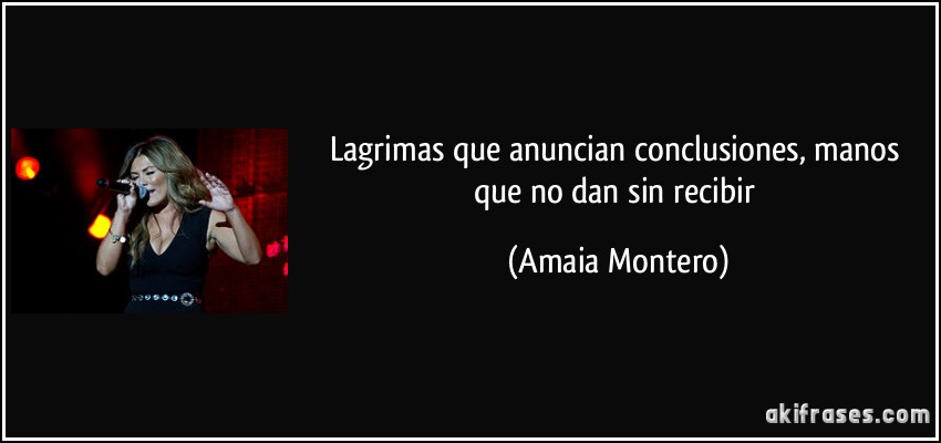 Lagrimas que anuncian conclusiones, manos que no dan sin recibir (Amaia Montero)