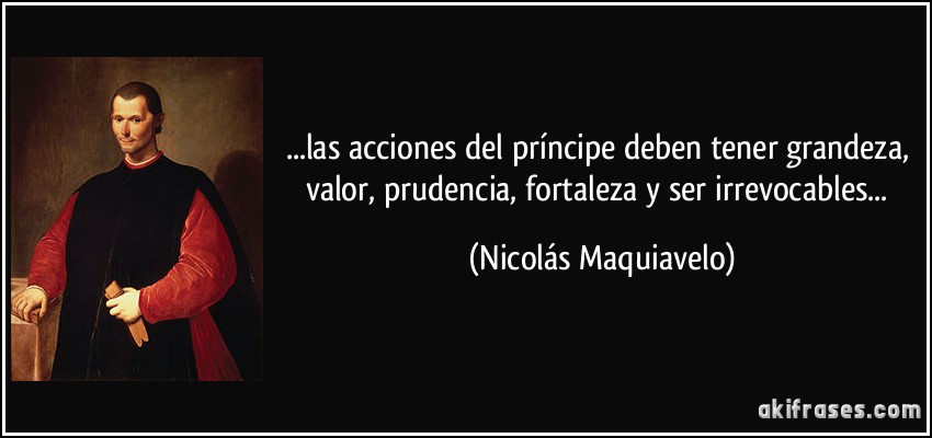...las acciones del príncipe deben tener grandeza, valor, prudencia, fortaleza y ser irrevocables... (Nicolás Maquiavelo)