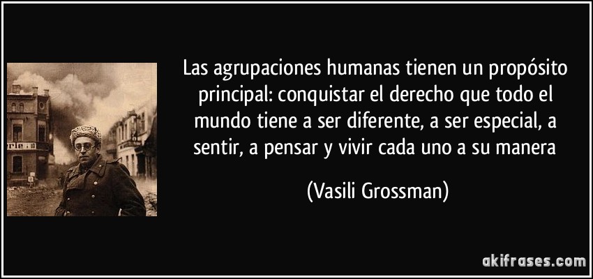 Las agrupaciones humanas tienen un propósito principal: conquistar el derecho que todo el mundo tiene a ser diferente, a ser especial, a sentir, a pensar y vivir cada uno a su manera (Vasili Grossman)