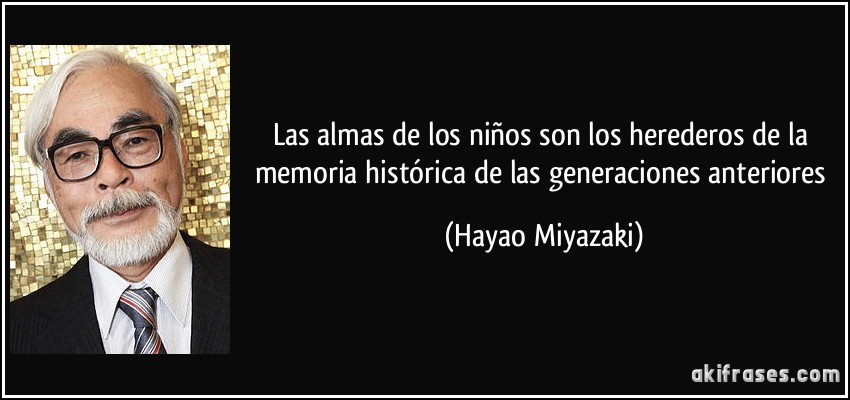 Las almas de los niños son los herederos de la memoria histórica de las generaciones anteriores (Hayao Miyazaki)