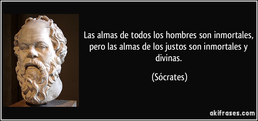 Las almas de todos los hombres son inmortales, pero las almas de los justos son inmortales y divinas. (Sócrates)