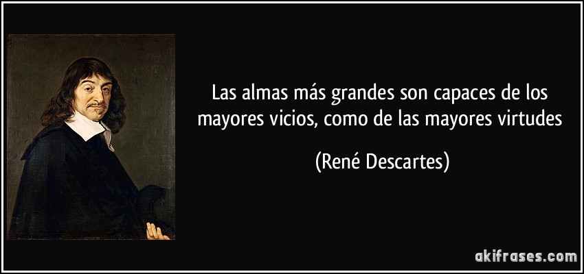 Las almas más grandes son capaces de los mayores vicios, como de las mayores virtudes (René Descartes)