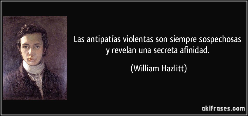 Las antipatías violentas son siempre sospechosas y revelan una secreta afinidad. (William Hazlitt)