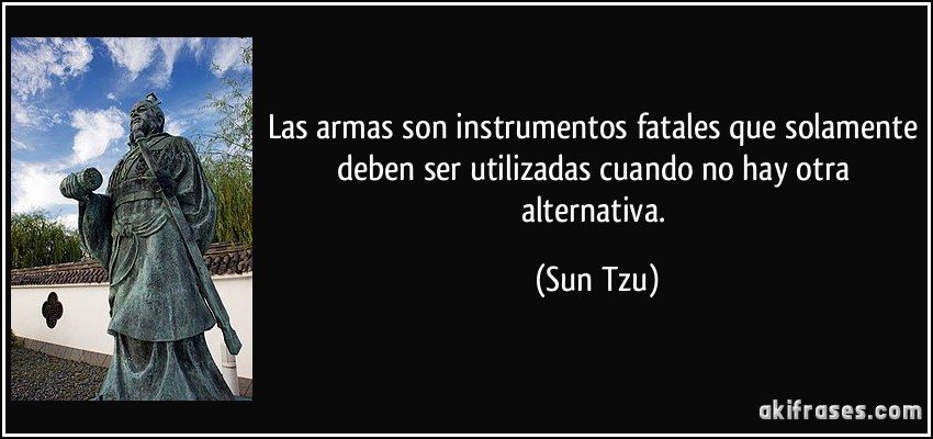 Las armas son instrumentos fatales que solamente deben ser utilizadas cuando no hay otra alternativa. (Sun Tzu)