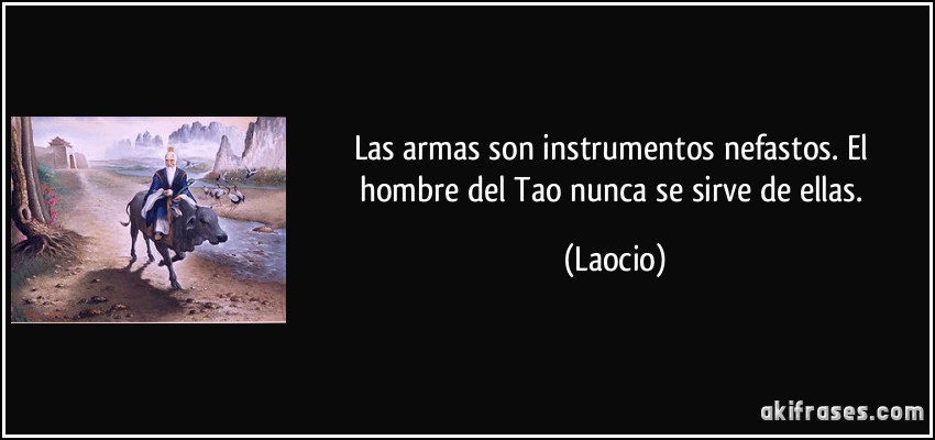 Las armas son instrumentos nefastos. El hombre del Tao nunca se sirve de ellas. (Laocio)