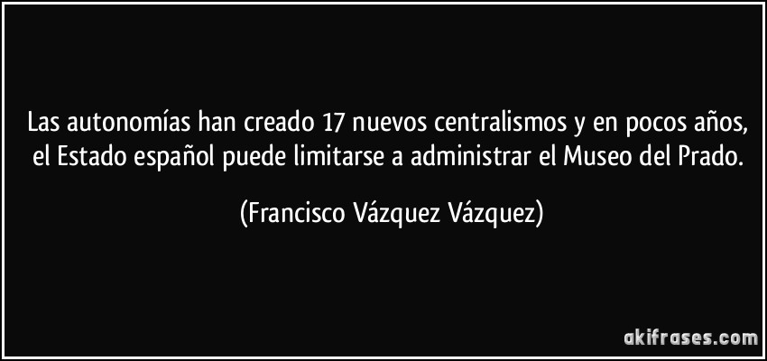 Las autonomías han creado 17 nuevos centralismos y en pocos años, el Estado español puede limitarse a administrar el Museo del Prado. (Francisco Vázquez Vázquez)