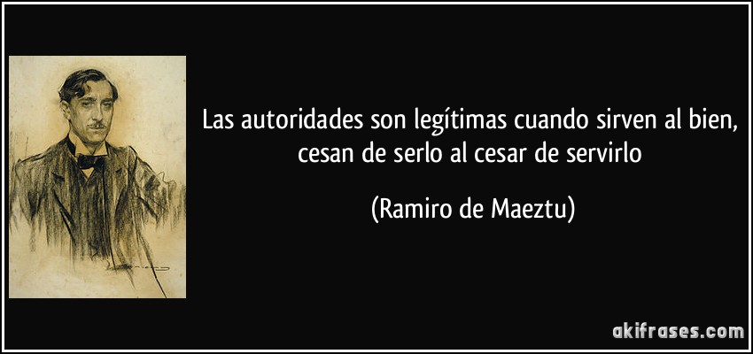 Las autoridades son legítimas cuando sirven al bien, cesan de serlo al cesar de servirlo (Ramiro de Maeztu)