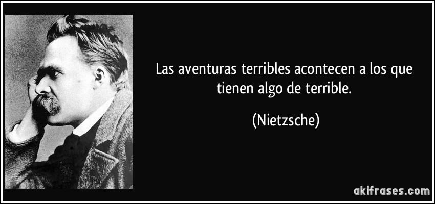 Las aventuras terribles acontecen a los que tienen algo de terrible. (Nietzsche)