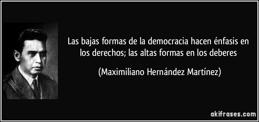 Las bajas formas de la democracia hacen énfasis en los derechos; las altas formas en los deberes (Maximiliano Hernández Martínez)