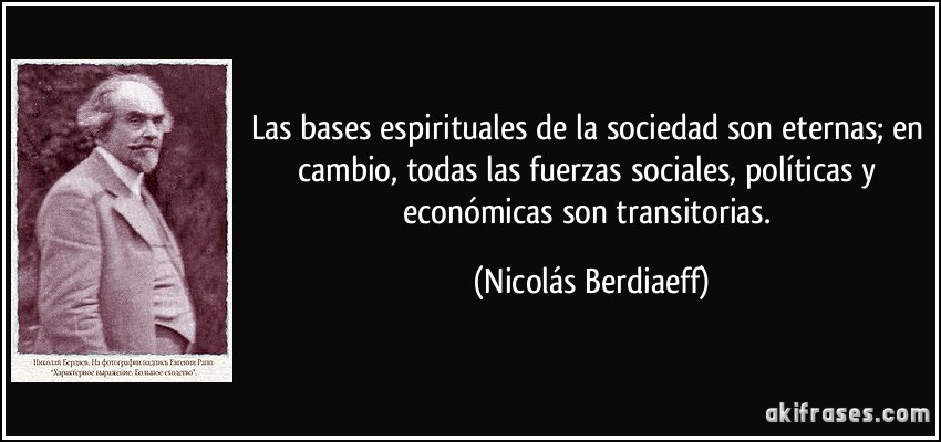 Las bases espirituales de la sociedad son eternas; en cambio, todas las fuerzas sociales, políticas y económicas son transitorias. (Nicolás Berdiaeff)
