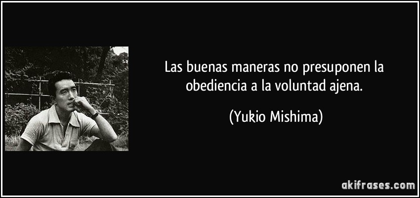 Las buenas maneras no presuponen la obediencia a la voluntad ajena. (Yukio Mishima)