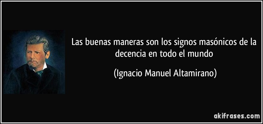 Las buenas maneras son los signos masónicos de la decencia en todo el mundo (Ignacio Manuel Altamirano)