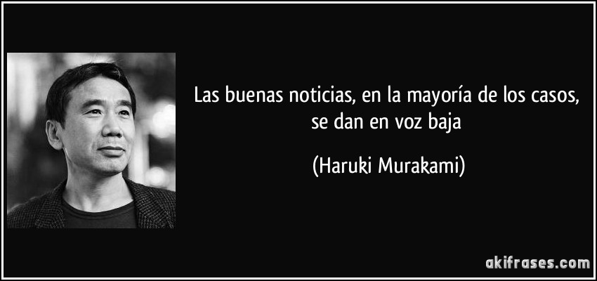 Las buenas noticias, en la mayoría de los casos, se dan en voz baja (Haruki Murakami)