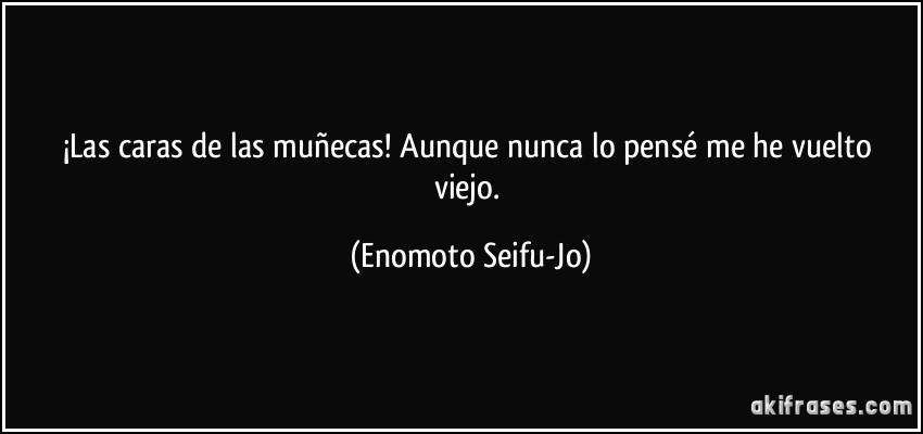 ¡Las caras de las muñecas! Aunque nunca lo pensé me he vuelto viejo. (Enomoto Seifu-Jo)