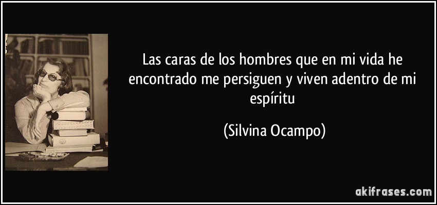 Las caras de los hombres que en mi vida he encontrado me persiguen y viven adentro de mi espíritu (Silvina Ocampo)