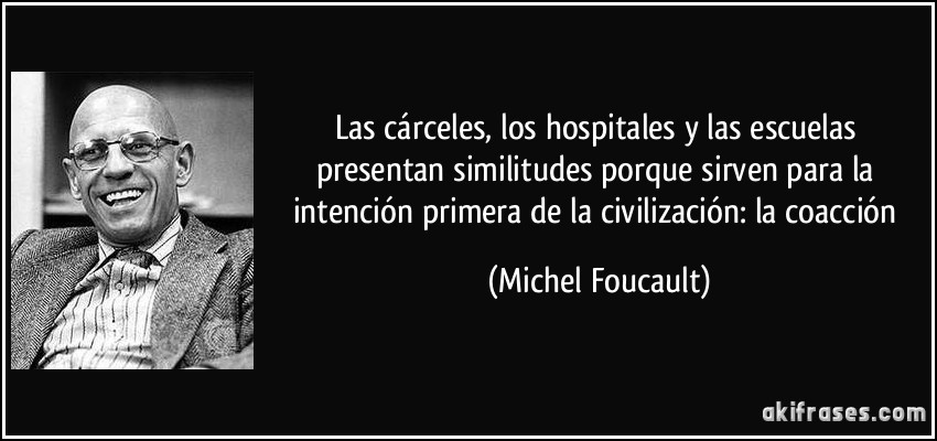 Las cárceles, los hospitales y las escuelas presentan similitudes porque sirven para la intención primera de la civilización: la coacción (Michel Foucault)