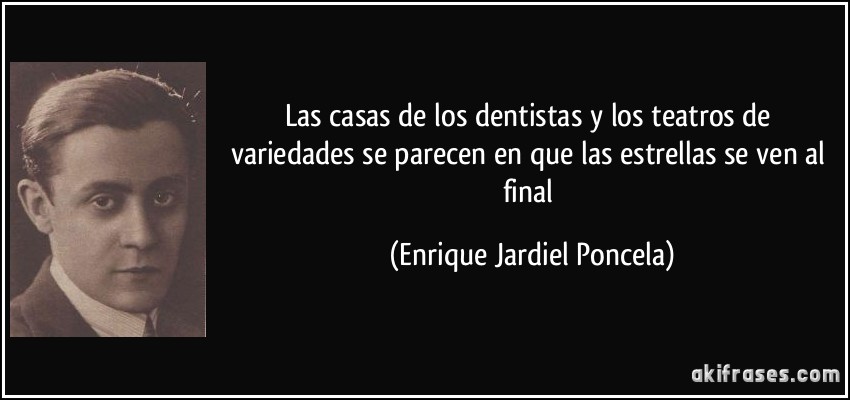 Las casas de los dentistas y los teatros de variedades se parecen en que las estrellas se ven al final (Enrique Jardiel Poncela)