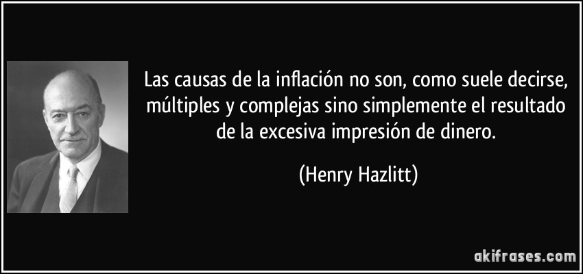 Las causas de la inflación no son, como suele decirse, múltiples y complejas sino simplemente el resultado de la excesiva impresión de dinero. (Henry Hazlitt)