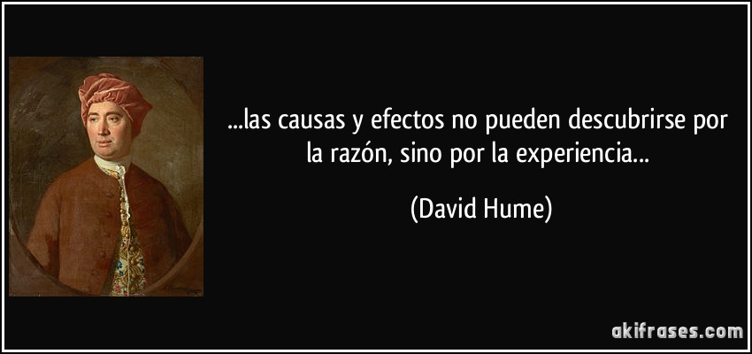 ...las causas y efectos no pueden descubrirse por la razón, sino por la experiencia... (David Hume)