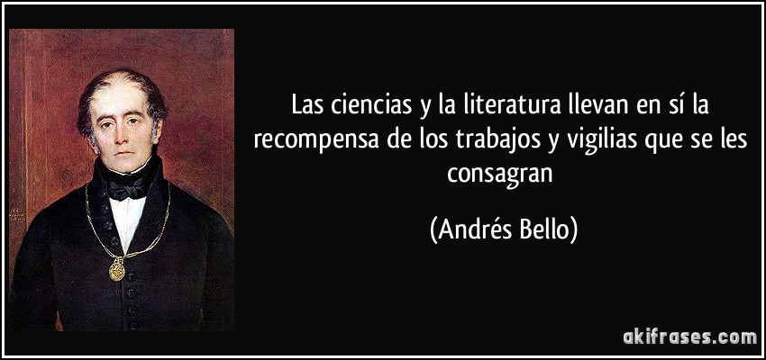 Las ciencias y la literatura llevan en sí la recompensa de los trabajos y vigilias que se les consagran (Andrés Bello)