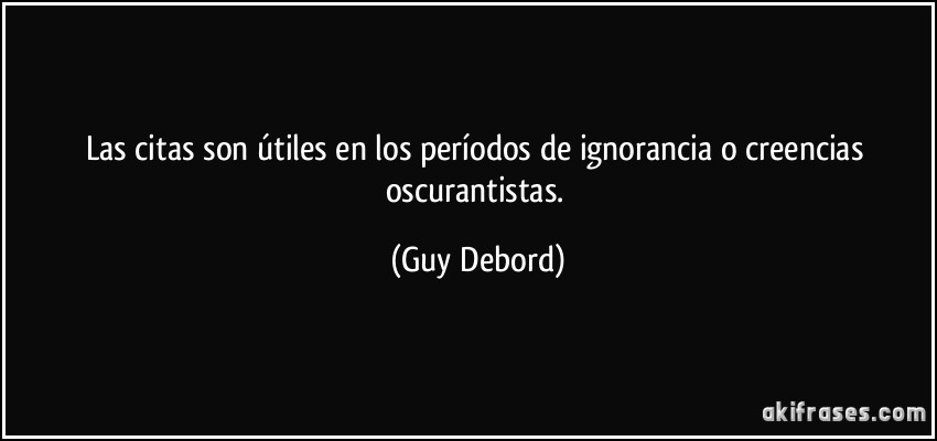 Las citas son útiles en los períodos de ignorancia o creencias oscurantistas. (Guy Debord)