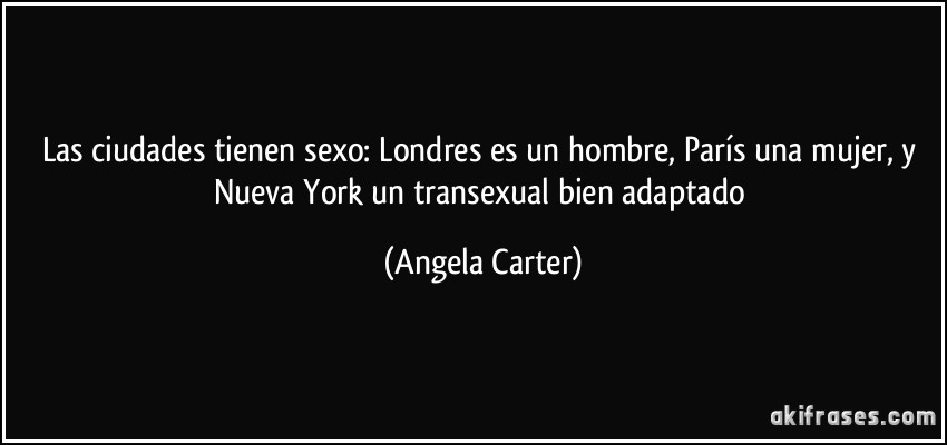 Las ciudades tienen sexo: Londres es un hombre, París una mujer, y Nueva York un transexual bien adaptado (Angela Carter)