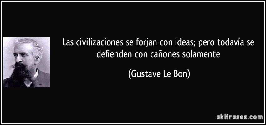 Las civilizaciones se forjan con ideas; pero todavía se defienden con cañones solamente (Gustave Le Bon)
