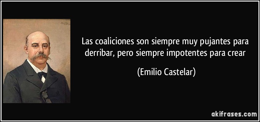 Las coaliciones son siempre muy pujantes para derribar, pero siempre impotentes para crear (Emilio Castelar)