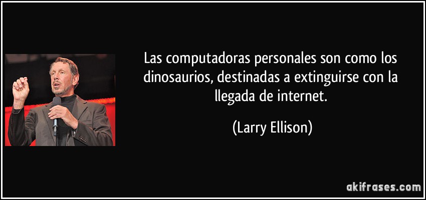 Las computadoras personales son como los dinosaurios, destinadas a extinguirse con la llegada de internet. (Larry Ellison)