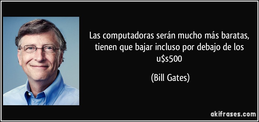 Las computadoras serán mucho más baratas, tienen que bajar incluso por debajo de los u$s500 (Bill Gates)