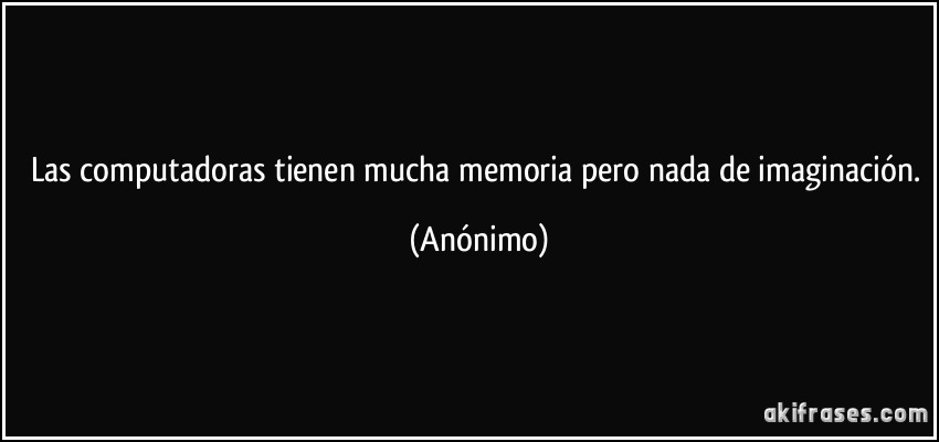 Las computadoras tienen mucha memoria pero nada de imaginación. (Anónimo)