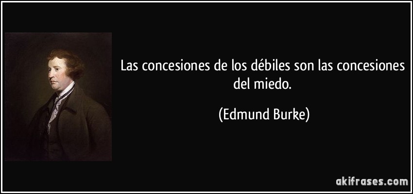 Las concesiones de los débiles son las concesiones del miedo. (Edmund Burke)