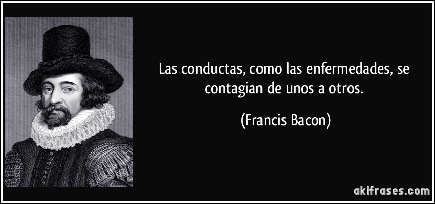 Las conductas, como las enfermedades, se contagian de unos a otros. (Francis Bacon)
