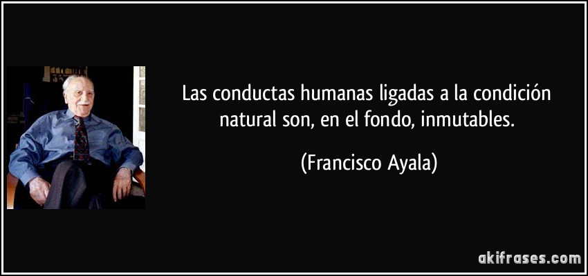 Las conductas humanas ligadas a la condición natural son, en el fondo, inmutables. (Francisco Ayala)