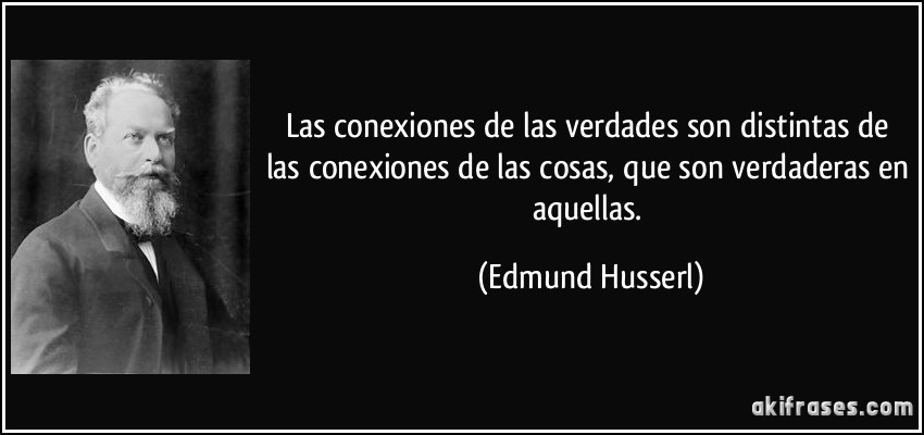 Las conexiones de las verdades son distintas de las conexiones de las cosas, que son verdaderas en aquellas. (Edmund Husserl)